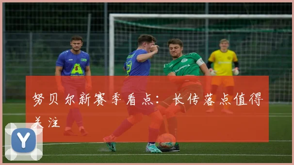 努贝尔新赛季看点：长传落点值得关注