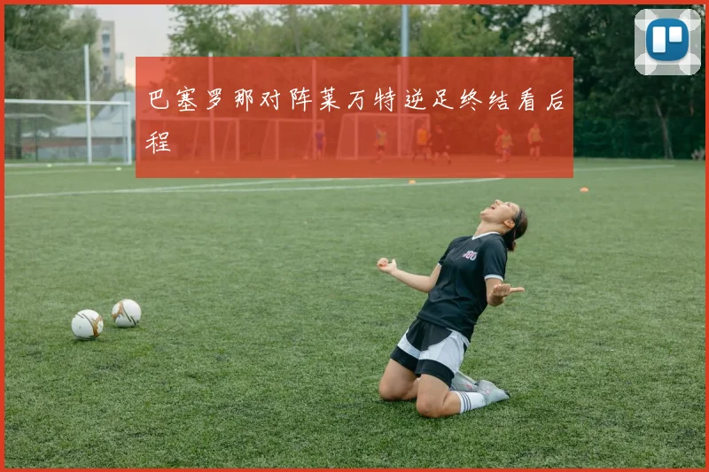 巴塞罗那对阵莱万特逆足终结看后程