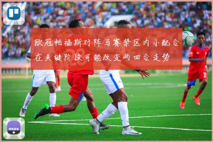 欧冠帕福斯对阵马赛禁区内小配合在关键阶段可能改变两回合走势