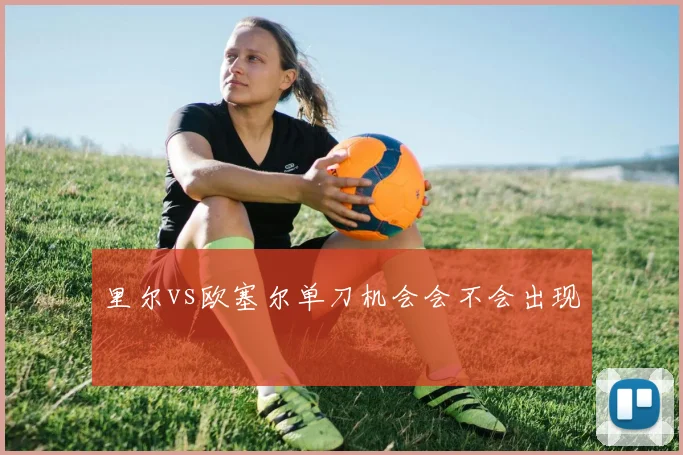 里尔vs欧塞尔单刀机会会不会出现