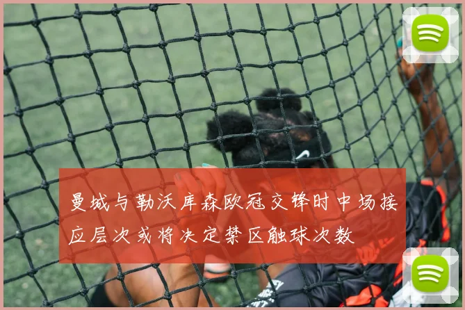 曼城与勒沃库森欧冠交锋时中场接应层次或将决定禁区触球次数