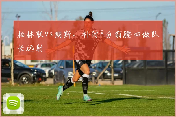 柏林联vs朗斯，补时8分前腰回做队长远射