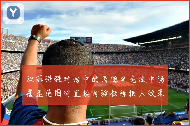 欧冠强强对话中的马德里竞技中场覆盖范围将直接考验教练换人效果