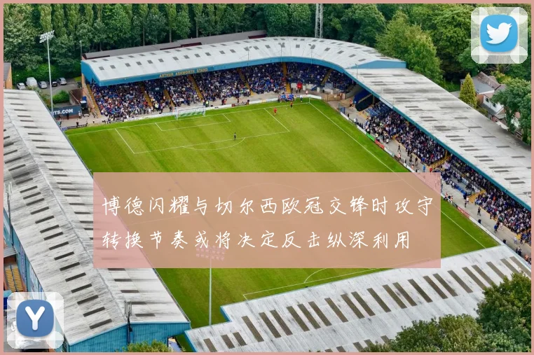 博德闪耀与切尔西欧冠交锋时攻守转换节奏或将决定反击纵深利用