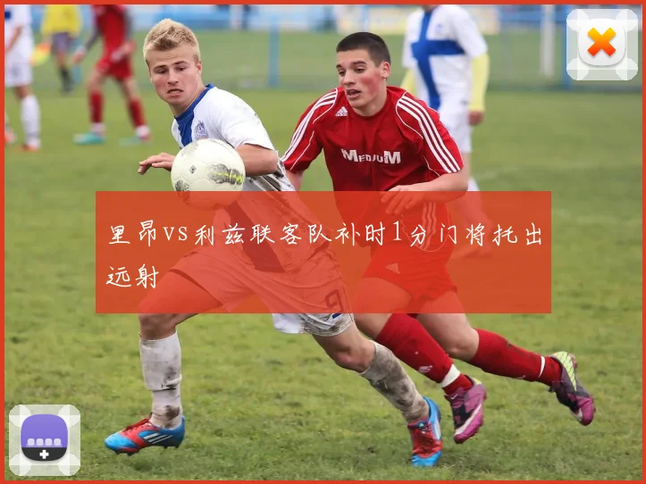 里昂vs利兹联客队补时1分门将托出远射