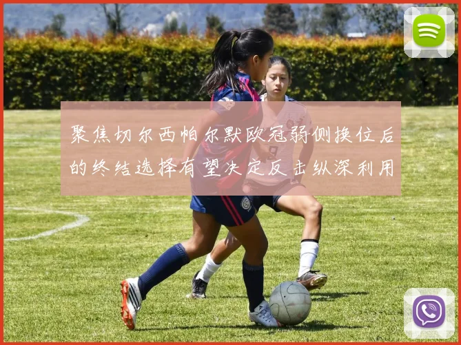聚焦切尔西帕尔默欧冠弱侧换位后的终结选择有望决定反击纵深利用