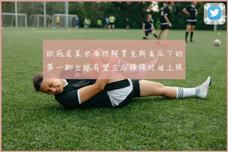 欧冠居莱尔面对阿贾克斯高压下的第一脚出球有望左右强强对话上限