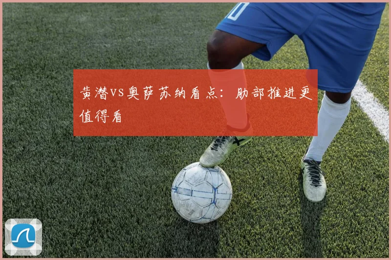 黄潜vs奥萨苏纳看点:肋部推进更值得看