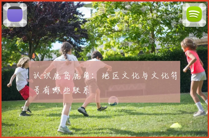 认识鹿岛鹿角:地区文化与文化符号有哪些联系
