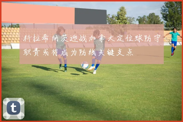 科拉希纳茨迎战加拿大定位球防守职责或将成为防线关键支点