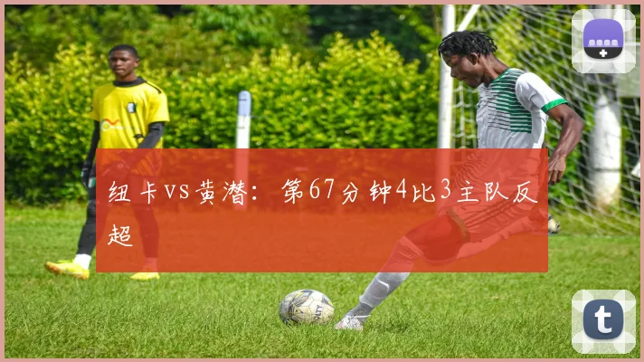 纽卡vs黄潜：第67分钟4比3主队反超