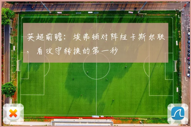 英超前瞻：埃弗顿对阵纽卡斯尔联，看攻守转换的第一秒
