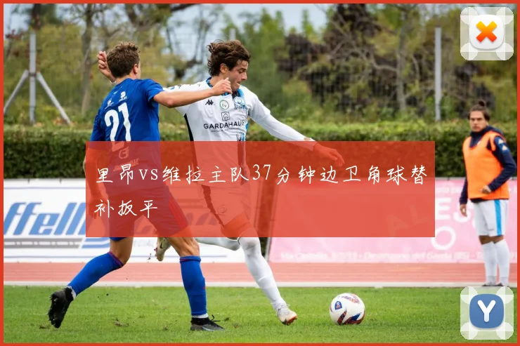 里昂vs维拉主队37分钟边卫角球替补扳平