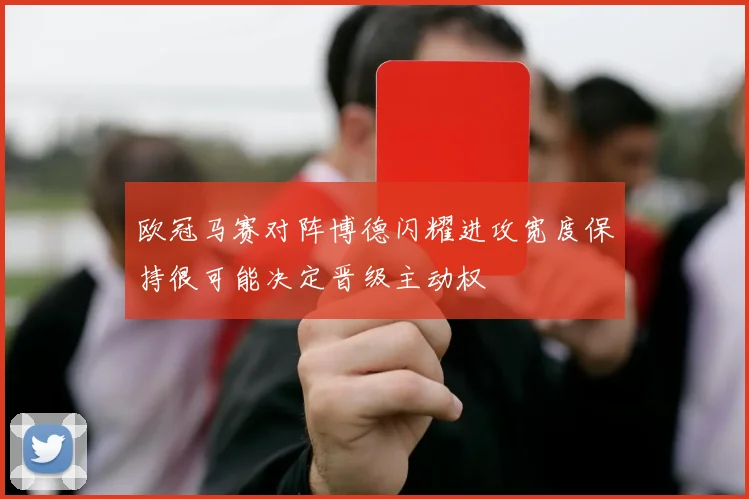 欧冠马赛对阵博德闪耀进攻宽度保持很可能决定晋级主动权