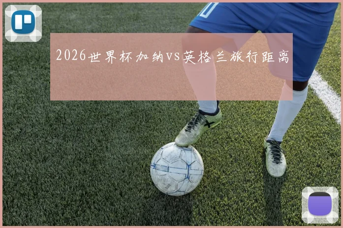 2026世界杯加纳vs英格兰旅行距离