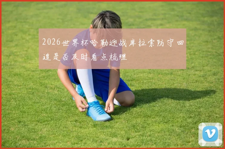 2026世界杯哈勒迎战库拉索防守回追是否及时看点梳理