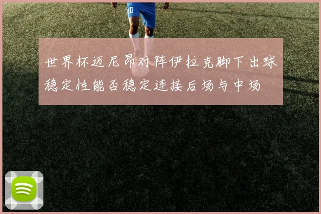 世界杯迈尼昂对阵伊拉克脚下出球稳定性能否稳定连接后场与中场