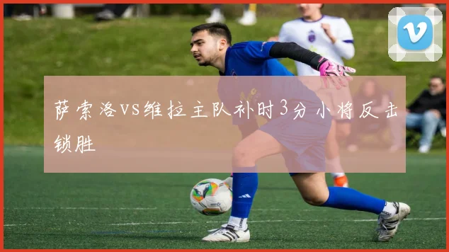 萨索洛vs维拉主队补时3分小将反击锁胜